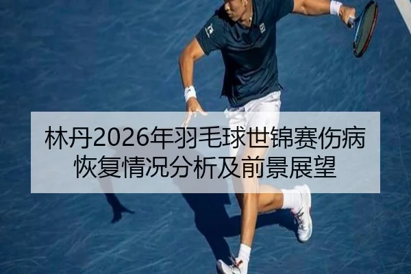 林丹2026年羽毛球世锦赛伤病恢复情况分析及前景展望