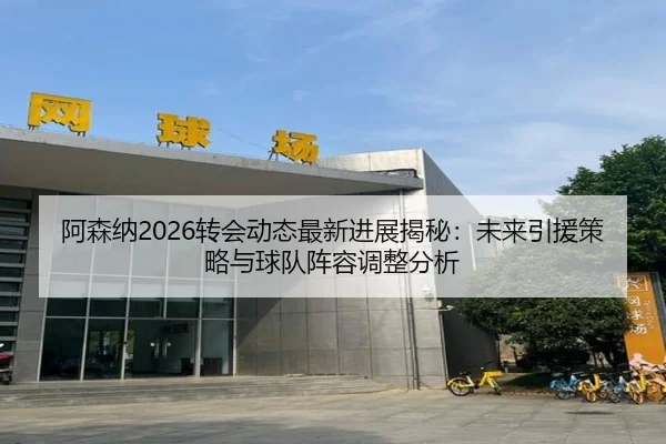 阿森纳2026转会动态最新进展揭秘：未来引援策略与球队阵容调整分析