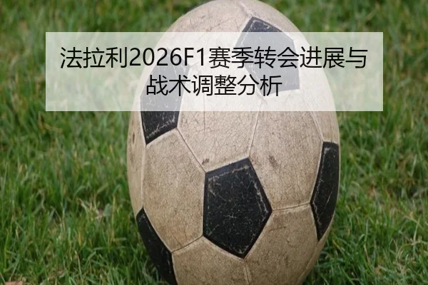 法拉利2026F1赛季转会进展与战术调整分析