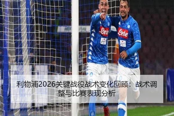 利物浦2026关键战役战术变化回顾：战术调整与比赛表现分析