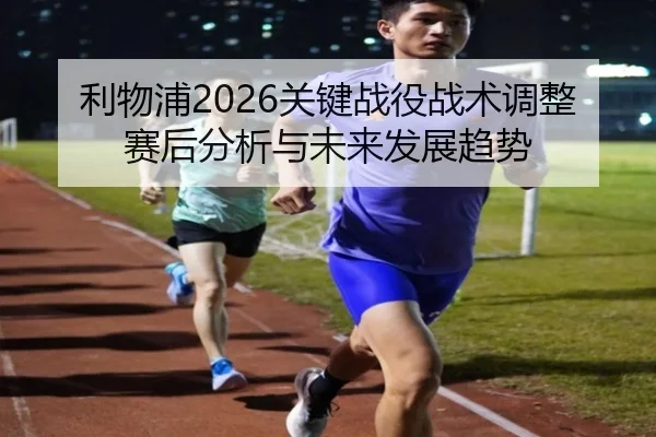 利物浦2026关键战役战术调整赛后分析与未来发展趋势