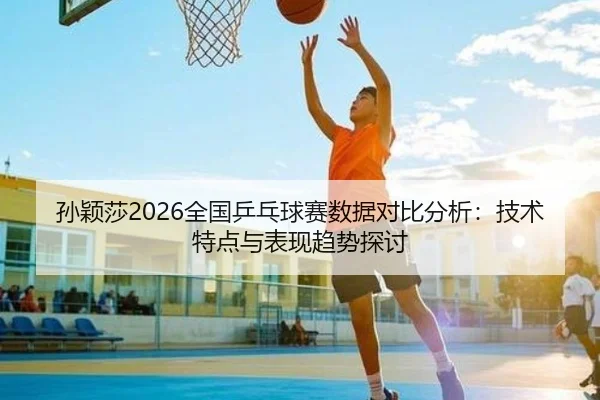 孙颖莎2026全国乒乓球赛数据对比分析：技术特点与表现趋势探讨