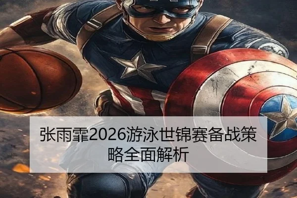 张雨霏2026游泳世锦赛备战策略全面解析